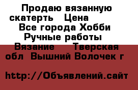 Продаю вязанную скатерть › Цена ­ 3 000 - Все города Хобби. Ручные работы » Вязание   . Тверская обл.,Вышний Волочек г.